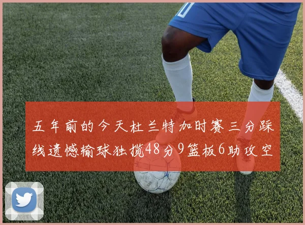 五年前的今天杜兰特加时赛三分踩线遗憾输球独揽48分9篮板6助攻空砍成悲剧