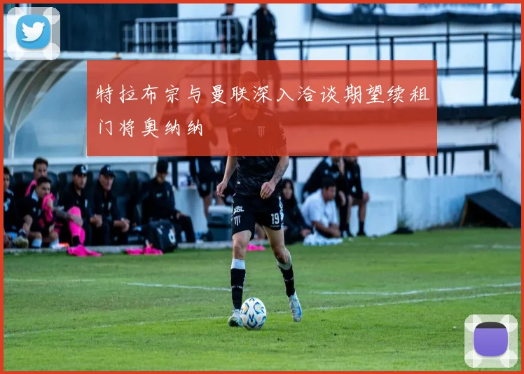 特拉布宗与曼联深入洽谈期望续租门将奥纳纳