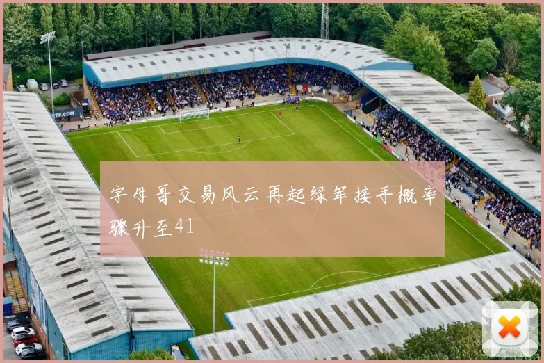 字母哥交易风云再起绿军接手概率骤升至41