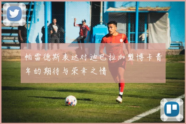 帕雷德斯表达对迪巴拉加盟博卡青年的期待与荣幸之情