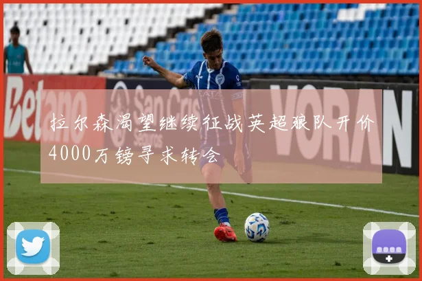 拉尔森渴望继续征战英超狼队开价4000万镑寻求转会