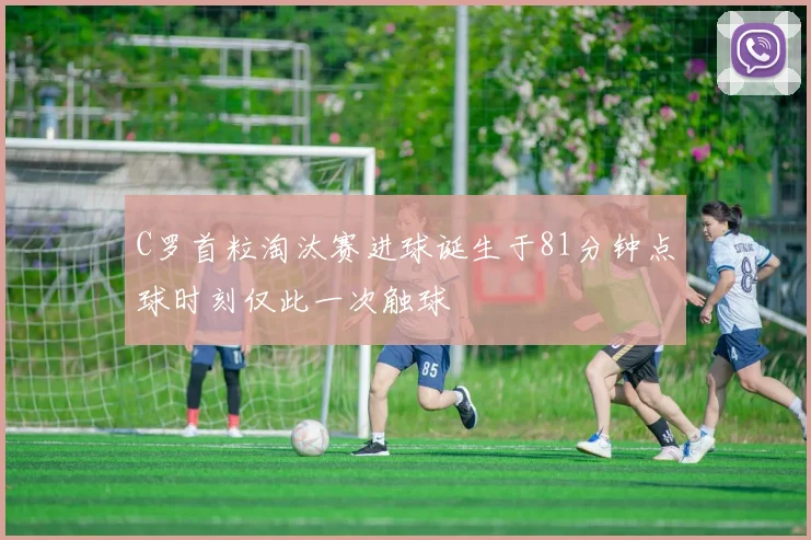 C罗首粒淘汰赛进球诞生于81分钟点球时刻仅此一次触球