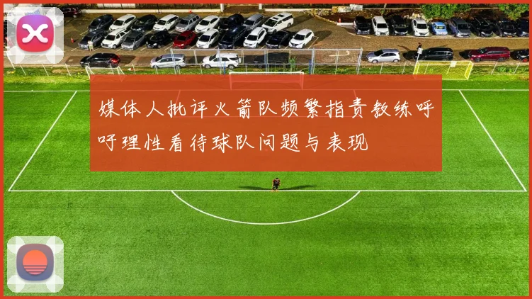 媒体人批评火箭队频繁指责教练呼吁理性看待球队问题与表现