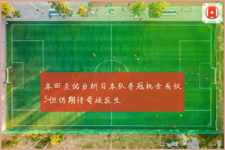 本田圭佑分析日本队夺冠机会或仅5但仍期待奇迹发生