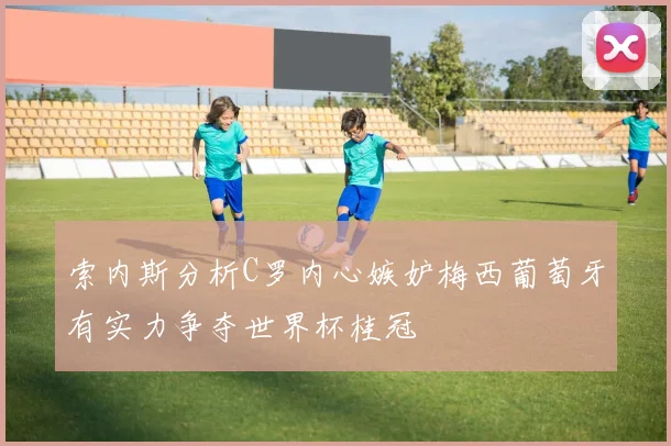索内斯分析C罗内心嫉妒梅西葡萄牙有实力争夺世界杯桂冠