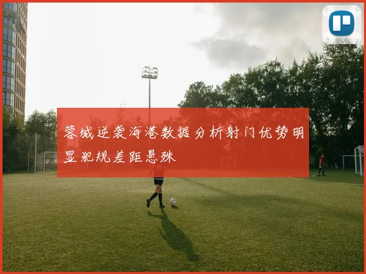 蓉城逆袭海港数据分析射门优势明显犯规差距悬殊