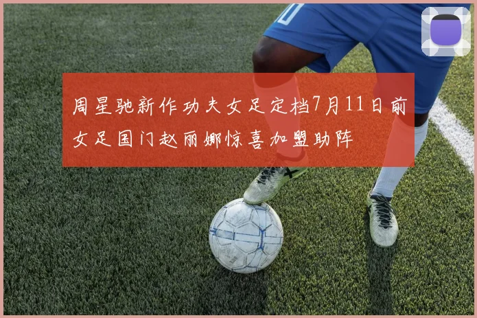 周星驰新作功夫女足定档7月11日前女足国门赵丽娜惊喜加盟助阵