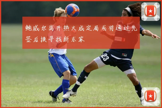 鲍威尔离开热火成定局或将通过先签后换寻找新东家
