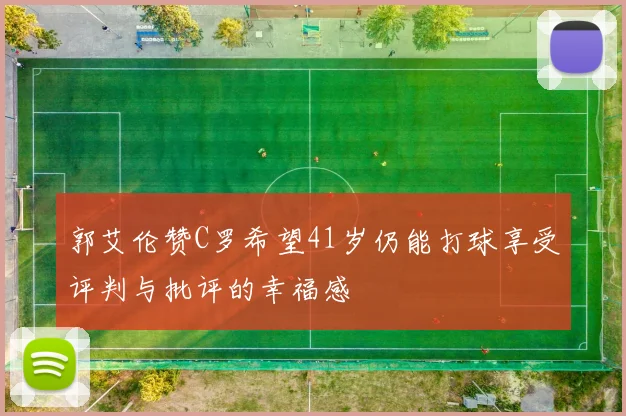 郭艾伦赞C罗希望41岁仍能打球享受评判与批评的幸福感