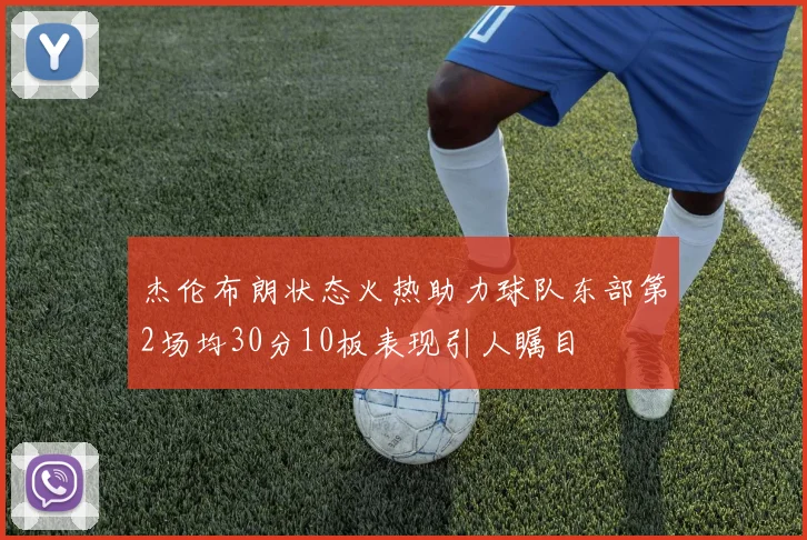 杰伦布朗状态火热助力球队东部第2场均30分10板表现引人瞩目