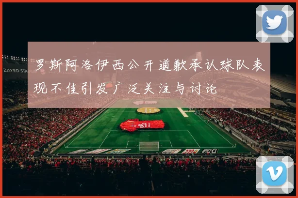 罗斯阿洛伊西公开道歉承认球队表现不佳引发广泛关注与讨论