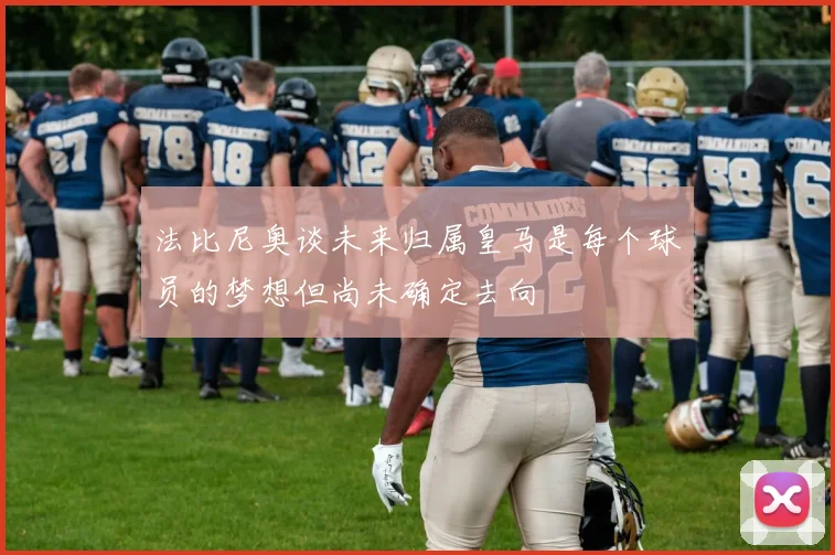 法比尼奥谈未来归属皇马是每个球员的梦想但尚未确定去向