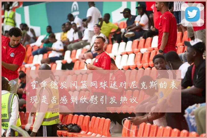 霍华德发问篮网球迷对尼克斯的表现是否感到欣慰引发热议