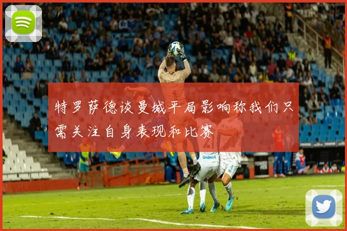 特罗萨德谈曼城平局影响称我们只需关注自身表现和比赛