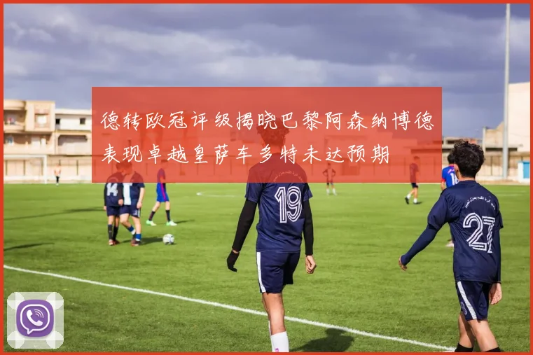 德转欧冠评级揭晓巴黎阿森纳博德表现卓越皇萨车多特未达预期
