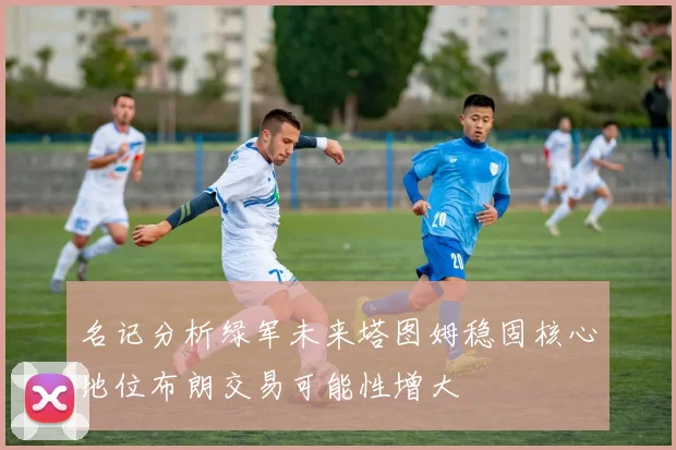 名记分析绿军未来塔图姆稳固核心地位布朗交易可能性增大