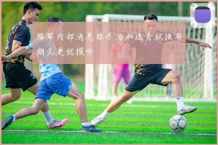 绿军内部消息称乔治加选秀权换布朗无更优报价