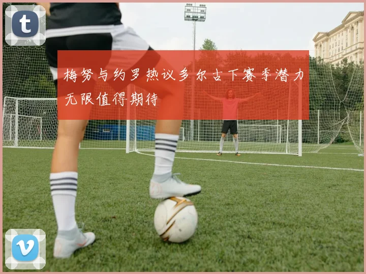 梅努与约罗热议多尔古下赛季潜力无限值得期待