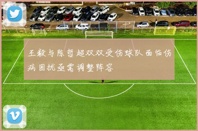 王毅与陈哲超双双受伤球队面临伤病困扰亟需调整阵容