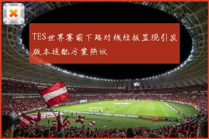 TES世界赛前下路对线短板显现引发版本适配方案热议