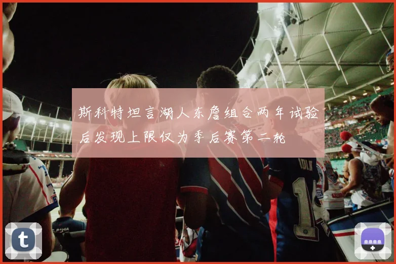 斯科特坦言湖人东詹组合两年试验后发现上限仅为季后赛第二轮